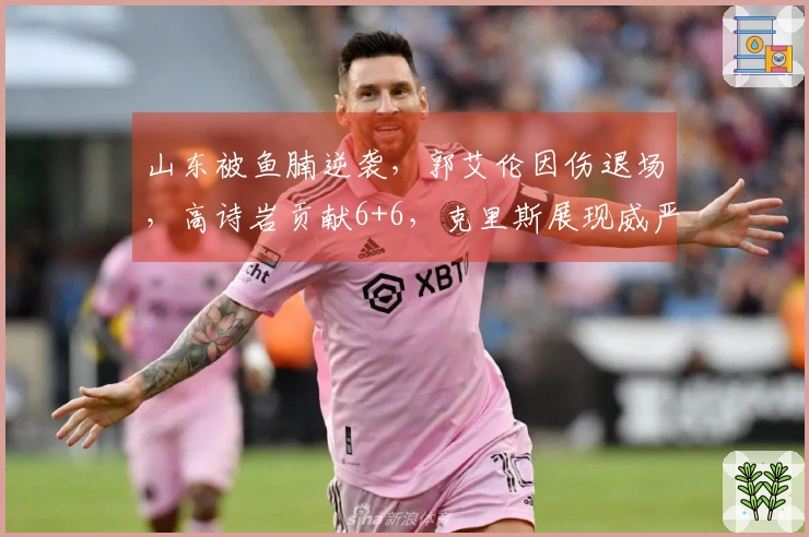 山东被鱼腩逆袭，郭艾伦因伤退场，高诗岩贡献6+6，克里斯展现威严