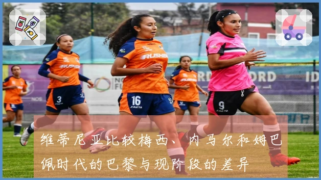 维蒂尼亚比较梅西、内马尔和姆巴佩时代的巴黎与现阶段的差异