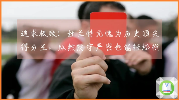 追求极致：杜兰特无愧为历史顶尖得分王，纵然防守严密也能轻松斩获40分