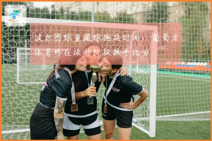 波尔图球童藏球拖延时间，葡萄牙体育终在读秒阶段扳平比分