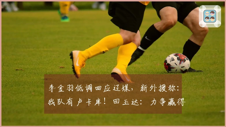 李金羽低调回应辽媒，新外援称：我队有卢卡库！田玉达：力争赢得首场胜利