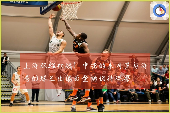 上海双雄初战！申花的米内罗与海港的球王出能否登场仍待观察