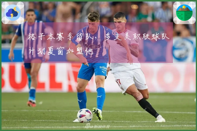 格子本赛季留队，多支美职联球队计划夏窗加盟他