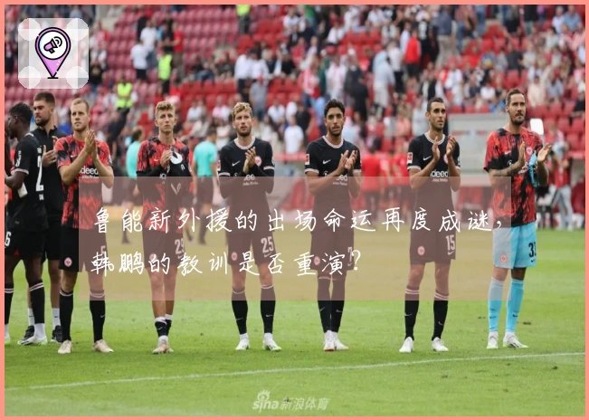 鲁能新外援的出场命运再度成谜，韩鹏的教训是否重演？