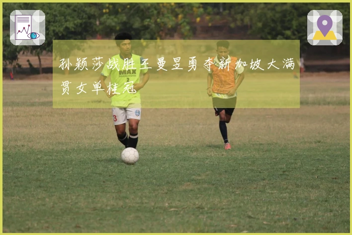 孙颖莎战胜王曼昱勇夺新加坡大满贯女单桂冠