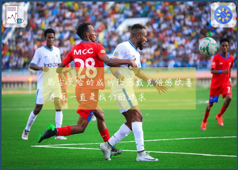 恩古莫哈的成功让范戴克倍感欣喜 夺冠一直是我们的追求