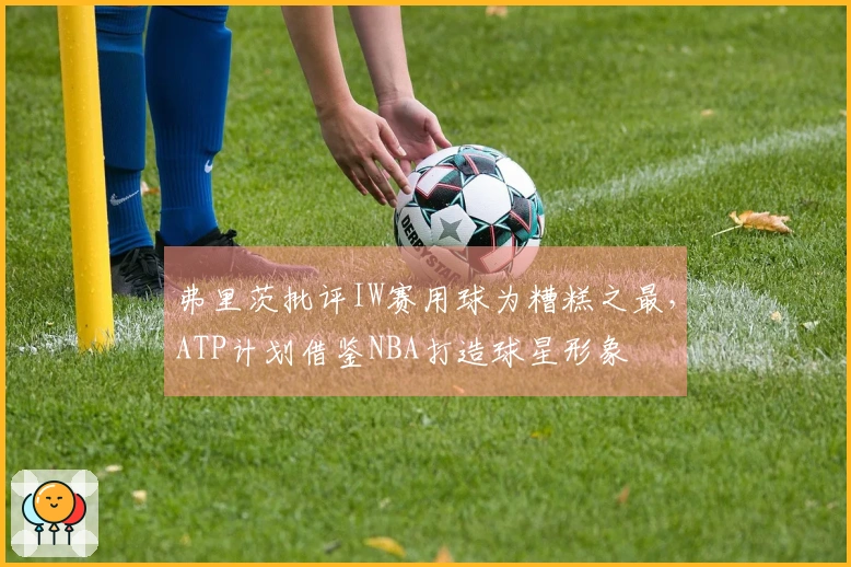 弗里茨批评IW赛用球为糟糕之最，ATP计划借鉴NBA打造球星形象