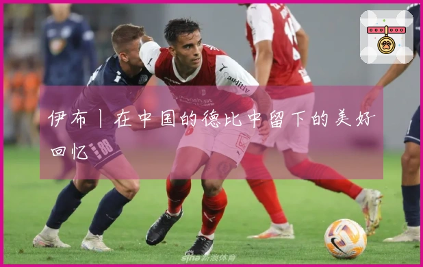 伊布丨在中国的德比中留下的美好回忆