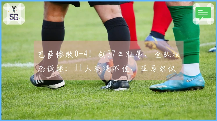 巴萨惨败0-4！创37年耻辱，全队状态低迷：11人表现不佳，亚马尔仅得5分