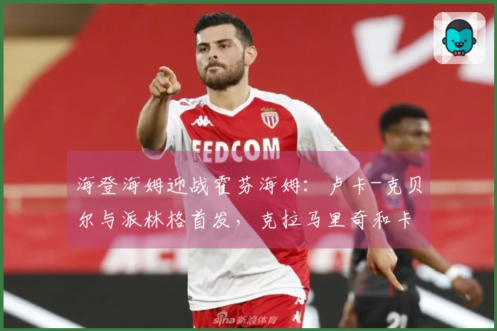 海登海姆迎战霍芬海姆：卢卡-克贝尔与派林格首发，克拉马里奇和卡巴克参与比赛