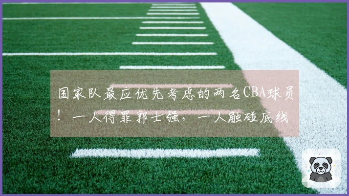 国家队最应优先考虑的两名CBA球员！一人得罪郭士强，一人触碰底线