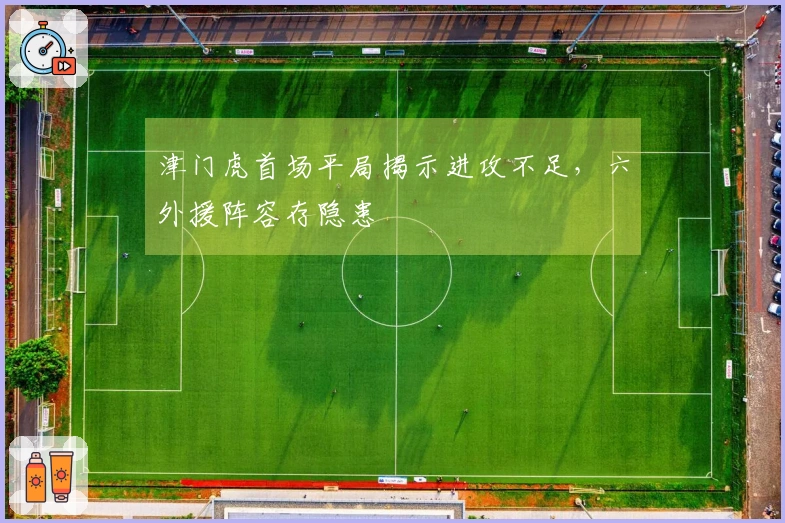津门虎首场平局揭示进攻不足，六外援阵容存隐患