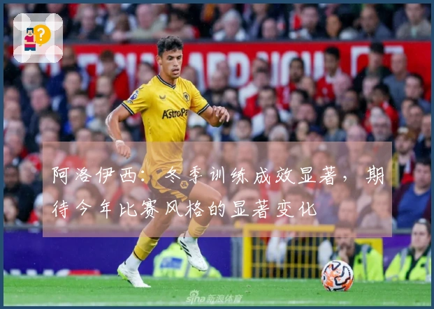 阿洛伊西：冬季训练成效显著，期待今年比赛风格的显著变化