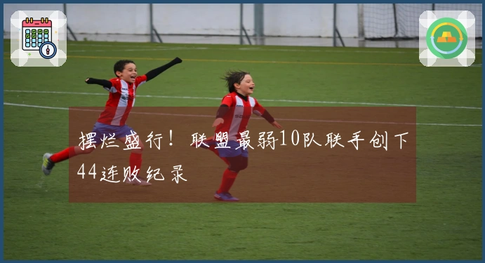 摆烂盛行！联盟最弱10队联手创下44连败纪录