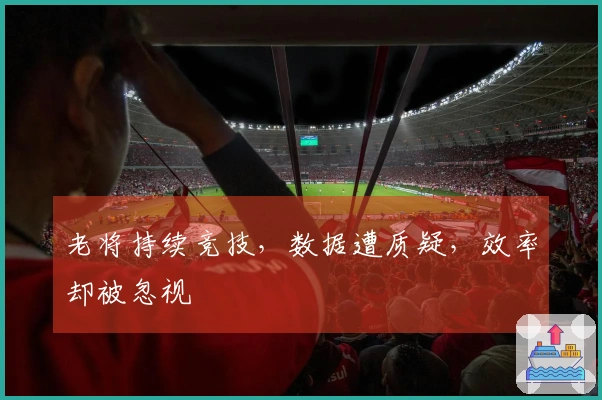 老将持续竞技，数据遭质疑，效率却被忽视
