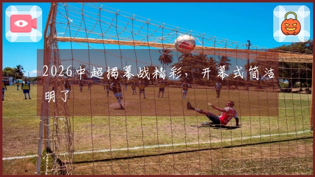 2026中超揭幕战精彩，开幕式简洁明了