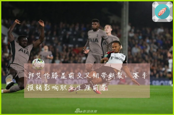 郭艾伦膝盖前交叉韧带断裂，赛季报销影响职业生涯前景