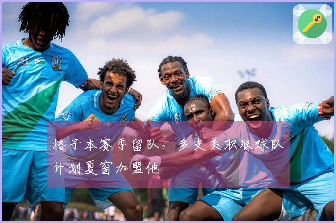 格子本赛季留队，多支美职联球队计划夏窗加盟他