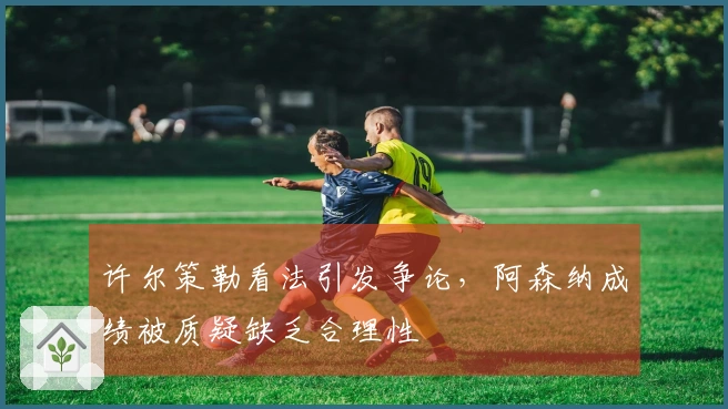 许尔策勒看法引发争论，阿森纳成绩被质疑缺乏合理性