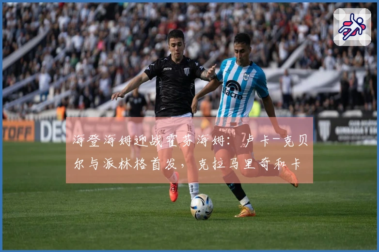 海登海姆迎战霍芬海姆：卢卡-克贝尔与派林格首发，克拉马里奇和卡巴克参与比赛