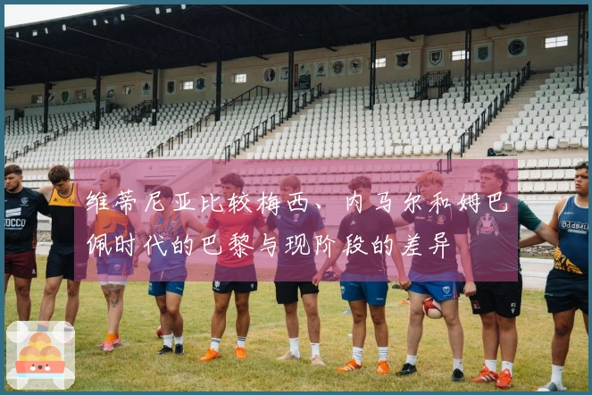 维蒂尼亚比较梅西、内马尔和姆巴佩时代的巴黎与现阶段的差异