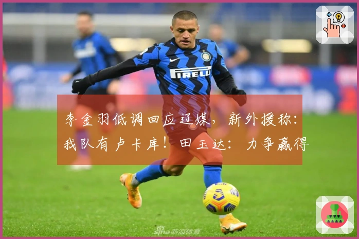 李金羽低调回应辽媒，新外援称：我队有卢卡库！田玉达：力争赢得首场胜利