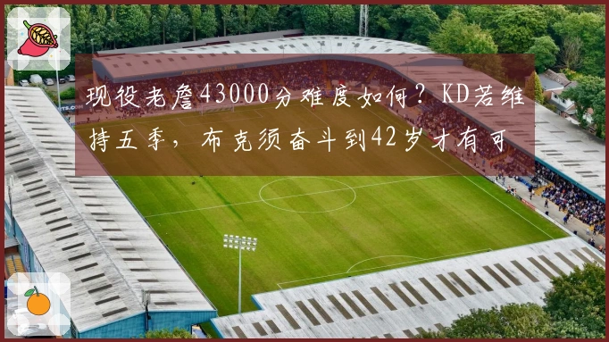 现役老詹43000分难度如何？KD若维持五季，布克须奋斗到42岁才有可能。