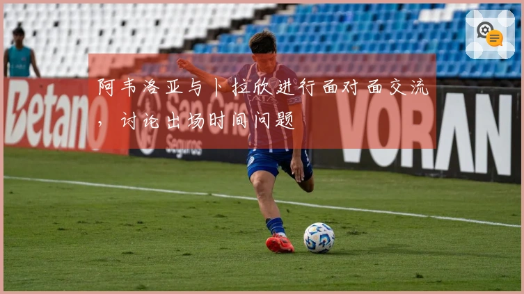 阿韦洛亚与卜拉欣进行面对面交流，讨论出场时间问题
