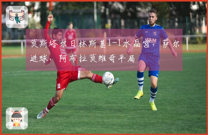 莫斯塔尔日林斯基1-1水晶宫，萨尔进球，阿布拉莫维奇平局