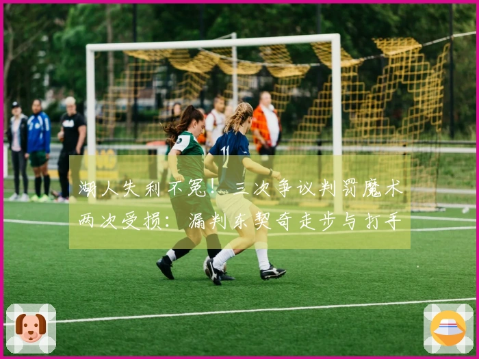 湖人失利不冤！三次争议判罚魔术两次受损：漏判东契奇走步与打手犯规