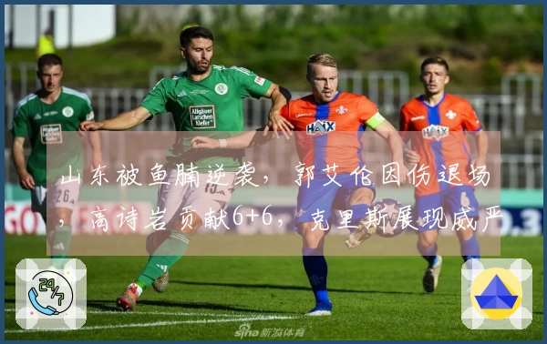 山东被鱼腩逆袭，郭艾伦因伤退场，高诗岩贡献6+6，克里斯展现威严